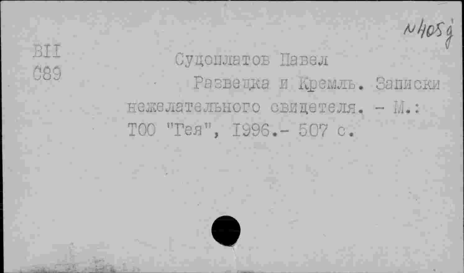 ﻿89
Судоплатов Павел
Разведка и Кремль. Записки нежелательного свидетеля. - И.: ТОО "Гея”, 1996.- 507 с.